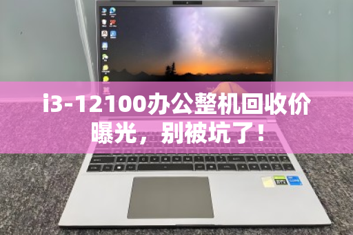 i3-12100办公整机回收价曝光，别被坑了！