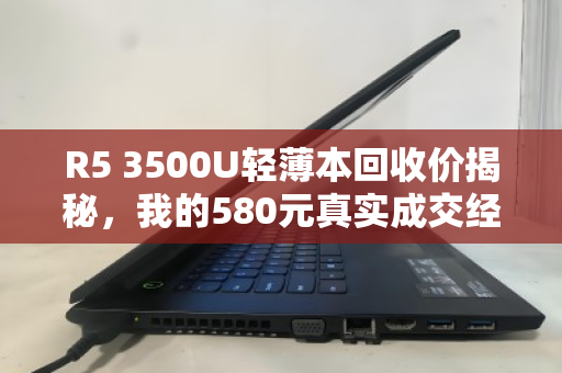 R5 3500U轻薄本回收价揭秘,我的580元真实成交经验 R5 3500U轻薄本回收价揭秘,我的580元真实成交经验