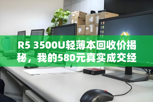 R5 3500U轻薄本回收价揭秘,我的580元真实成交经验 R5 3500U轻薄本回收价揭秘,我的580元真实成交经验