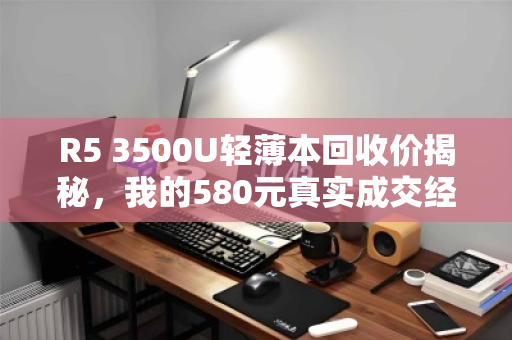 R5 3500U轻薄本回收价揭秘，我的580元真实成交经验