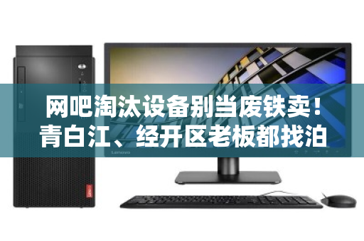 网吧淘汰设备别当废铁卖!青白江、经开区老板都找泊祎回收整套打包,省心价高 网吧淘汰设备别当废铁卖!青白江、经开区老板都找泊祎回收整套打包,省心价高