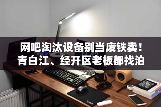 网吧淘汰设备别当废铁卖!青白江、经开区老板都找泊祎回收整套打包,省心价高 网吧淘汰设备别当废铁卖!青白江、经开区老板都找泊祎回收整套打包,省心价高
