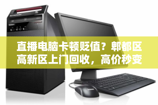 直播电脑卡顿贬值?郫都区高新区上门回收,高价秒变现! 直播电脑卡顿贬值?郫都区高新区上门回收,高价秒变现!