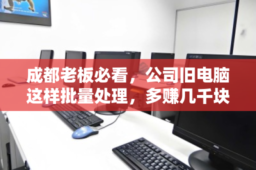 成都老板必看,公司旧电脑这样批量处理,多赚几千块! 成都老板必看,公司旧电脑这样批量处理,多赚几千块!