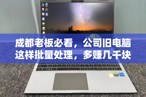 成都老板必看,公司旧电脑这样批量处理,多赚几千块! 成都老板必看,公司旧电脑这样批量处理,多赚几千块!