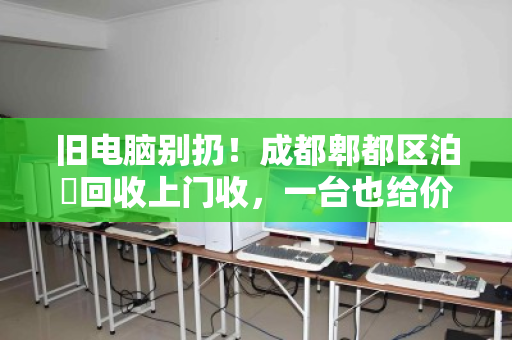 旧电脑别扔！成都郫都区泊祎回收上门收，一台也给价