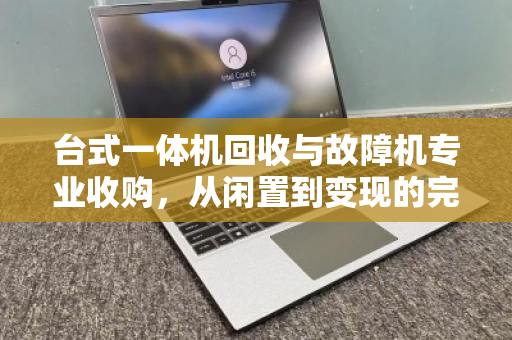 台式一体机回收与故障机专业收购,从闲置到变现的完整指南 台式一体机回收与故障机专业收购,从闲置到变现的完整指南