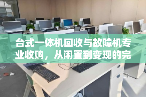 台式一体机回收与故障机专业收购,从闲置到变现的完整指南 台式一体机回收与故障机专业收购,从闲置到变现的完整指南