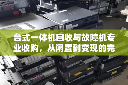 台式一体机回收与故障机专业收购，从闲置到变现的完整指南
