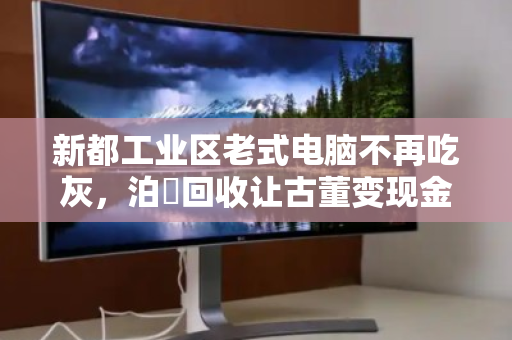 新都工业区老式电脑不再吃灰,泊祎回收让古董变现金 新都工业区老式电脑不再吃灰,泊祎回收让古董变现金