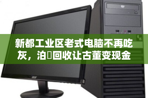 新都工业区老式电脑不再吃灰,泊祎回收让古董变现金 新都工业区老式电脑不再吃灰,泊祎回收让古董变现金