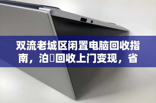 双流老城区闲置电脑回收指南,泊祎回收上门变现,省心又划算 双流老城区闲置电脑回收指南,泊祎回收上门变现,省心又划算