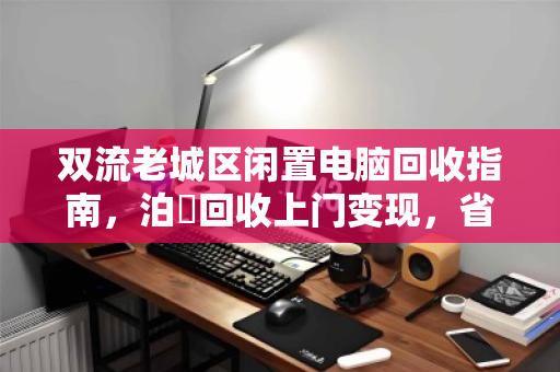 双流老城区闲置电脑回收指南,泊祎回收上门变现,省心又划算 双流老城区闲置电脑回收指南,泊祎回收上门变现,省心又划算