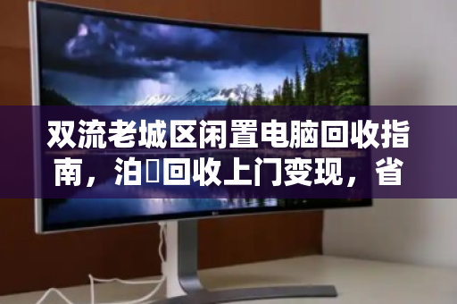 双流老城区闲置电脑回收指南，泊祎回收上门变现，省心又划算