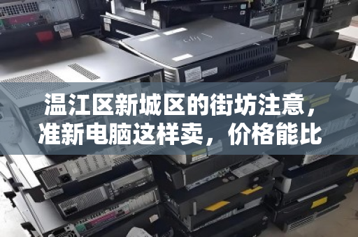 温江区新城区的街坊注意，准新电脑这样卖，价格能比平台高30%！