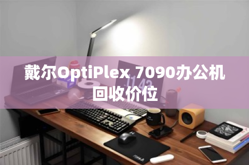 戴尔OptiPlex 7090办公机回收价位