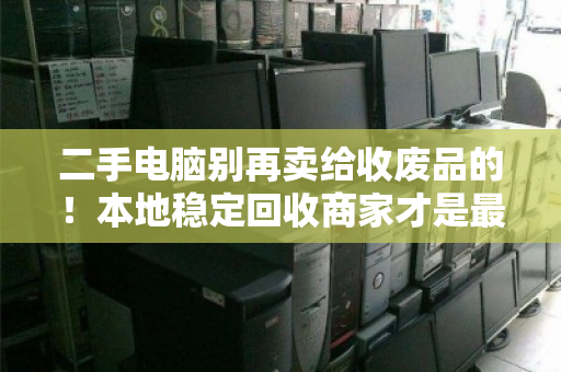 二手电脑别再卖给收废品的!本地稳定回收商家才是最佳选择 二手电脑别再卖给收废品的!本地稳定回收商家才是最佳选择