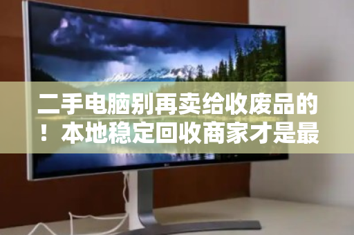二手电脑别再卖给收废品的!本地稳定回收商家才是最佳选择 二手电脑别再卖给收废品的!本地稳定回收商家才是最佳选择