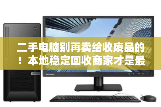 二手电脑别再卖给收废品的！本地稳定回收商家才是最佳选择