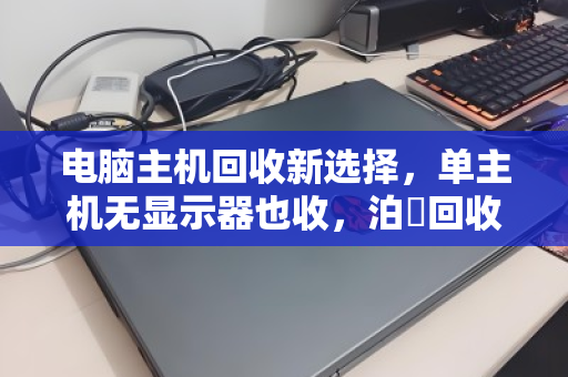 电脑主机回收新选择,单主机无显示器也收,泊祎回收让旧电脑再值钱 电脑主机回收新选择,单主机无显示器也收,泊祎回收让旧电脑再值钱
