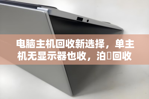 电脑主机回收新选择,单主机无显示器也收,泊祎回收让旧电脑再值钱 电脑主机回收新选择,单主机无显示器也收,泊祎回收让旧电脑再值钱