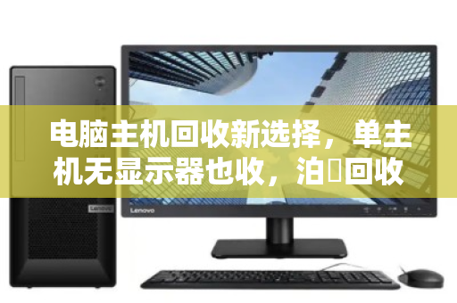 电脑主机回收新选择，单主机无显示器也收，泊祎回收让旧电脑再值钱