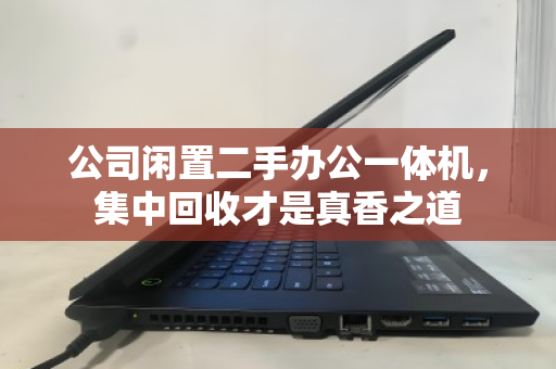 公司闲置二手办公一体机,集中回收才是真香之道 公司闲置二手办公一体机,集中回收才是真香之道