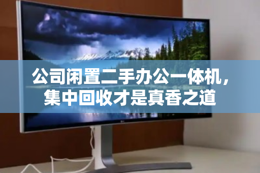 公司闲置二手办公一体机,集中回收才是真香之道 公司闲置二手办公一体机,集中回收才是真香之道