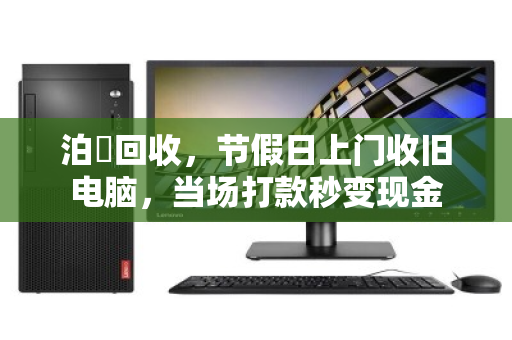 泊祎回收,节假日上门收旧电脑,当场打款秒变现金 泊祎回收,节假日上门收旧电脑,当场打款秒变现金