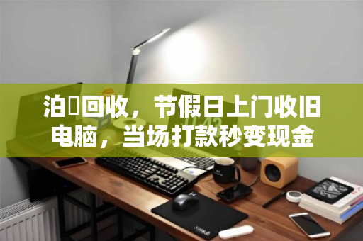 泊祎回收,节假日上门收旧电脑,当场打款秒变现金 泊祎回收,节假日上门收旧电脑,当场打款秒变现金