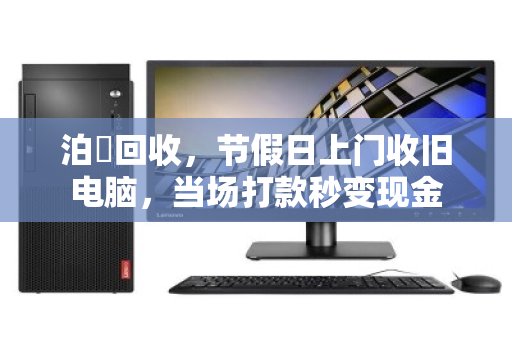 泊祎回收，节假日上门收旧电脑，当场打款秒变现金