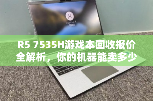 R5 7535H游戏本回收报价全解析,你的机器能卖多少钱? R5 7535H游戏本回收报价全解析,你的机器能卖多少钱?