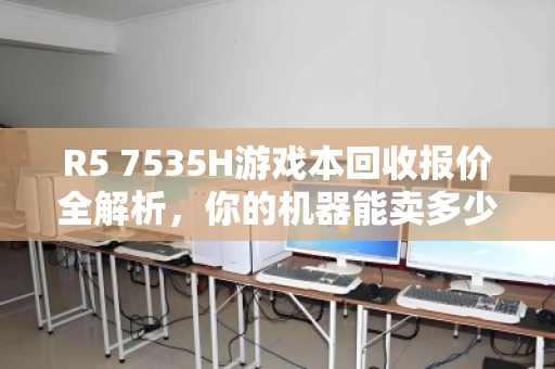R5 7535H游戏本回收报价全解析,你的机器能卖多少钱? R5 7535H游戏本回收报价全解析,你的机器能卖多少钱?