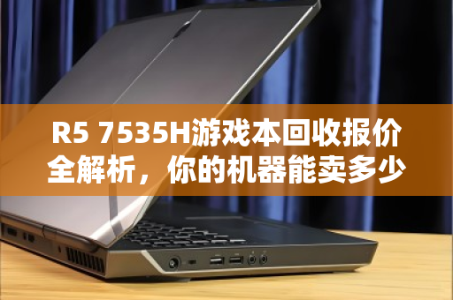 R5 7535H游戏本回收报价全解析，你的机器能卖多少钱？