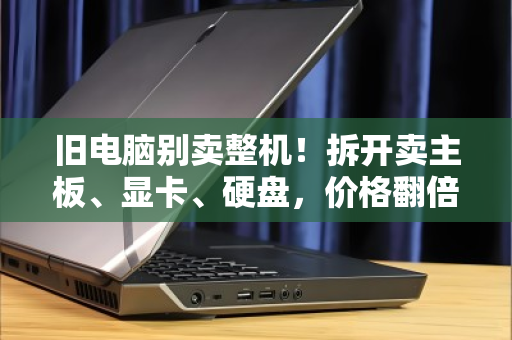 旧电脑别卖整机!拆开卖主板、显卡、硬盘,价格翻倍(附泊祎回收教程) 旧电脑别卖整机!拆开卖主板、显卡、硬盘,价格翻倍(附泊祎回收教程)