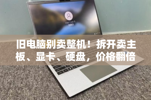 旧电脑别卖整机!拆开卖主板、显卡、硬盘,价格翻倍(附泊祎回收教程) 旧电脑别卖整机!拆开卖主板、显卡、硬盘,价格翻倍(附泊祎回收教程)
