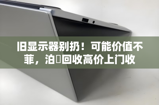 旧显示器别扔!可能价值不菲,泊祎回收高价上门收 旧显示器别扔!可能价值不菲,泊祎回收高价上门收