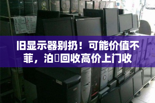 旧显示器别扔!可能价值不菲,泊祎回收高价上门收 旧显示器别扔!可能价值不菲,泊祎回收高价上门收