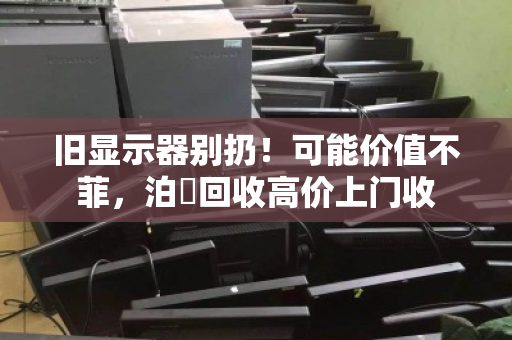 旧显示器别扔！可能价值不菲，泊祎回收高价上门收
