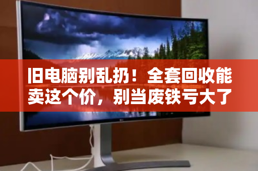旧电脑别乱扔!全套回收能卖这个价,别当废铁亏大了 旧电脑别乱扔!全套回收能卖这个价,别当废铁亏大了
