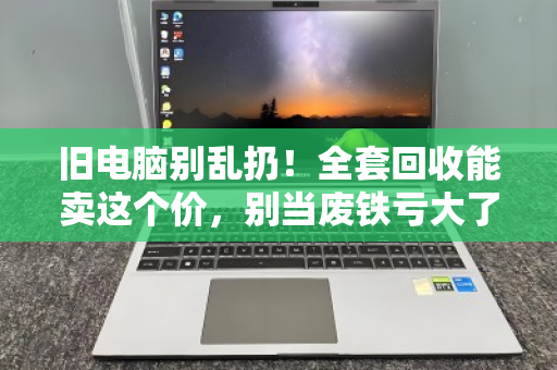 旧电脑别乱扔!全套回收能卖这个价,别当废铁亏大了 旧电脑别乱扔!全套回收能卖这个价,别当废铁亏大了