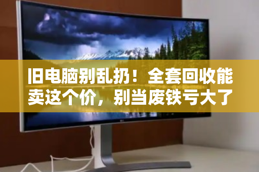 旧电脑别乱扔！全套回收能卖这个价，别当废铁亏大了