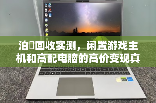 泊祎回收实测,闲置游戏主机和高配电脑的高价变现真香指南 泊祎回收实测,闲置游戏主机和高配电脑的高价变现真香指南