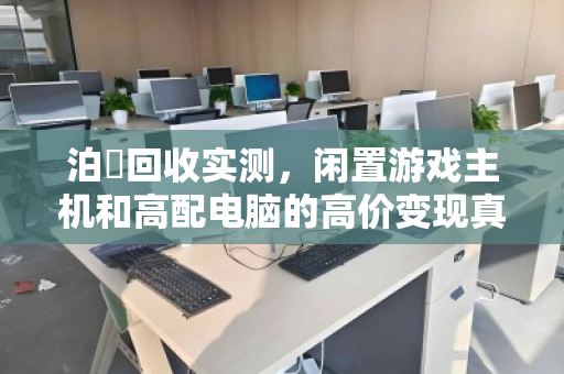 泊祎回收实测,闲置游戏主机和高配电脑的高价变现真香指南 泊祎回收实测,闲置游戏主机和高配电脑的高价变现真香指南