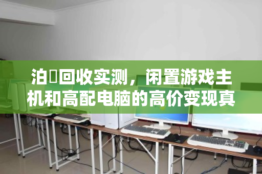 泊祎回收实测，闲置游戏主机和高配电脑的高价变现真香指南