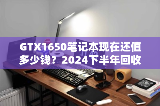GTX1650笔记本现在还值多少钱?2024下半年回收行情揭秘 GTX1650笔记本现在还值多少钱?2024下半年回收行情揭秘
