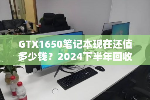 GTX1650笔记本现在还值多少钱?2024下半年回收行情揭秘 GTX1650笔记本现在还值多少钱?2024下半年回收行情揭秘