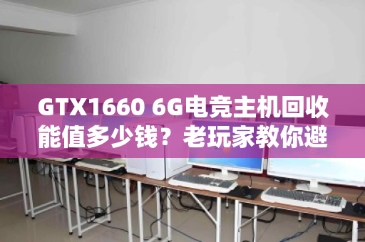 GTX1660 6G电竞主机回收能值多少钱?老玩家教你避坑回血 GTX1660 6G电竞主机回收能值多少钱?老玩家教你避坑回血
