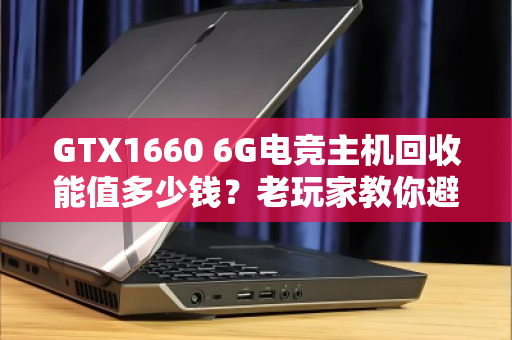 GTX1660 6G电竞主机回收能值多少钱？老玩家教你避坑回血