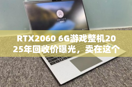 RTX2060 6G游戏整机2025年回收价曝光，卖在这个数最划算
